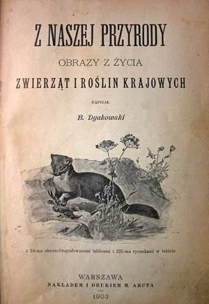 
Strona tytułowa książki „Z naszej Przyrody” Bohdana Dyakowskiego, wydanej w 1903 roku. Autor snuł pasjonującą opowieść o zmianach w świecie przyrody ożywionej łąk, pól i lasów zachodzących w cyklu pór roku. Barwnie opisał najważniejsze gatunki i łączące je skomplikowane relacje oraz silny związek człowieka z przyrodą.
