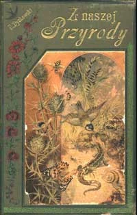 Zapoznająć się z otaczającą nas przyroda, uczymy się patrzeć na nią umiejętnie, zastanawiać się nad dostrzeganymi zjawiskami i wyszukiwać między niemi związku; a jednocześnie co jest nie mnie ważne, nabieramy prawdziwego zamiłowania do przyrody, uczymy się nie tylko rozumieć ją , lecz także odczuwać w całem znaczeniu jej piękno i czary. Żeby pokochać przyrodę, należy koniecznie poznać ją pierwej, Bohdan Dyakowskie, okładka książki „Z naszej Przyrody”. Fot. Ze zbiorów Wielkopolskiej Biblioteki Cyfrowej.