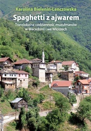 
Okładka książki Karoliny Bielenin-Lenczowskiej „Spagetti z ajwarem. Translokalna codzienność muzułmanów w Macedonii i we Włoszech”.
