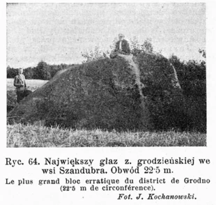 
Największy głaz Ziemi Grodzieńskiej w m. Szandubra, obwód 22,5 m, źródło: Kochanowski J.,1931, Największy prawdopodobnie głaz narzutowy ziemi grodzieńskiej, „Ochrona Przyrody”, R. 11, 1931, ss. 216-219
